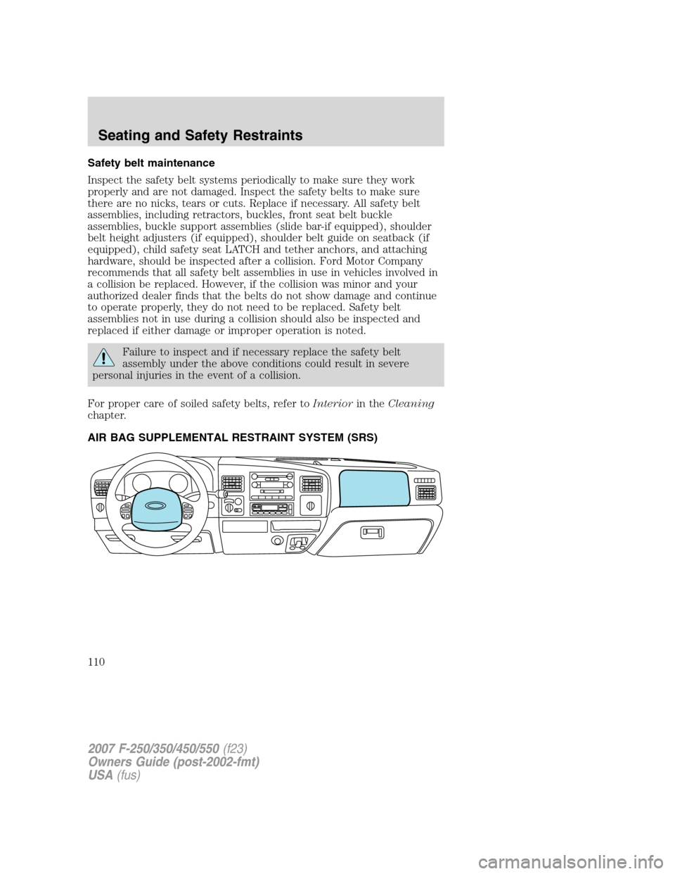 FORD SUPER DUTY 2007 1.G Owners Manual Safety belt maintenance
Inspect the safety belt systems periodically to make sure they work
properly and are not damaged. Inspect the safety belts to make sure
there are no nicks, tears or cuts. Repla