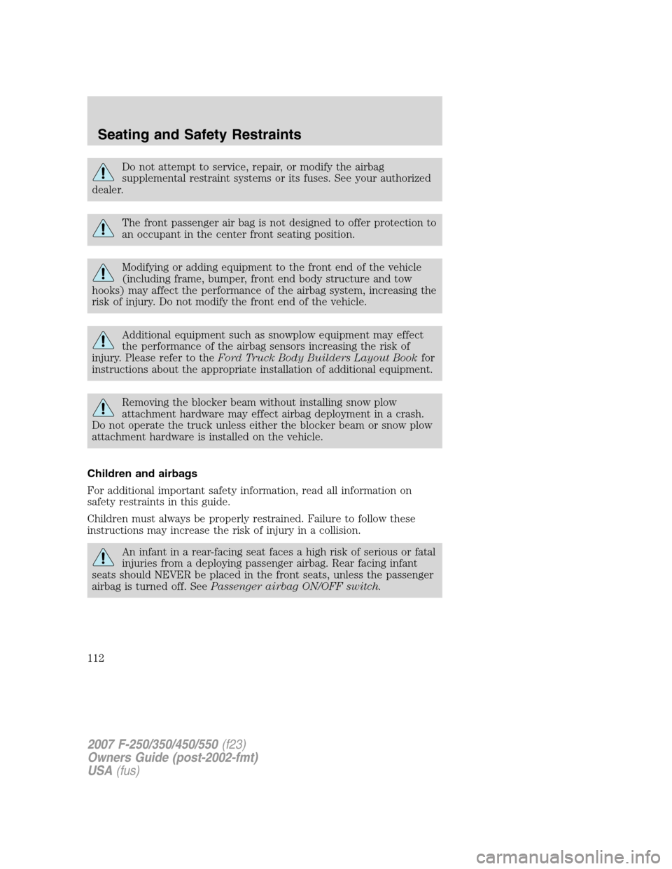 FORD SUPER DUTY 2007 1.G Owners Manual Do not attempt to service, repair, or modify the airbag
supplemental restraint systems or its fuses. See your authorized
dealer.
The front passenger air bag is not designed to offer protection to
an o FORD SUPER DUTY 2007 1.G Owners Manual Do not attempt to service, repair, or modify the airbag
supplemental restraint systems or its fuses. See your authorized
dealer.
The front passenger air bag is not designed to offer protection to
an o