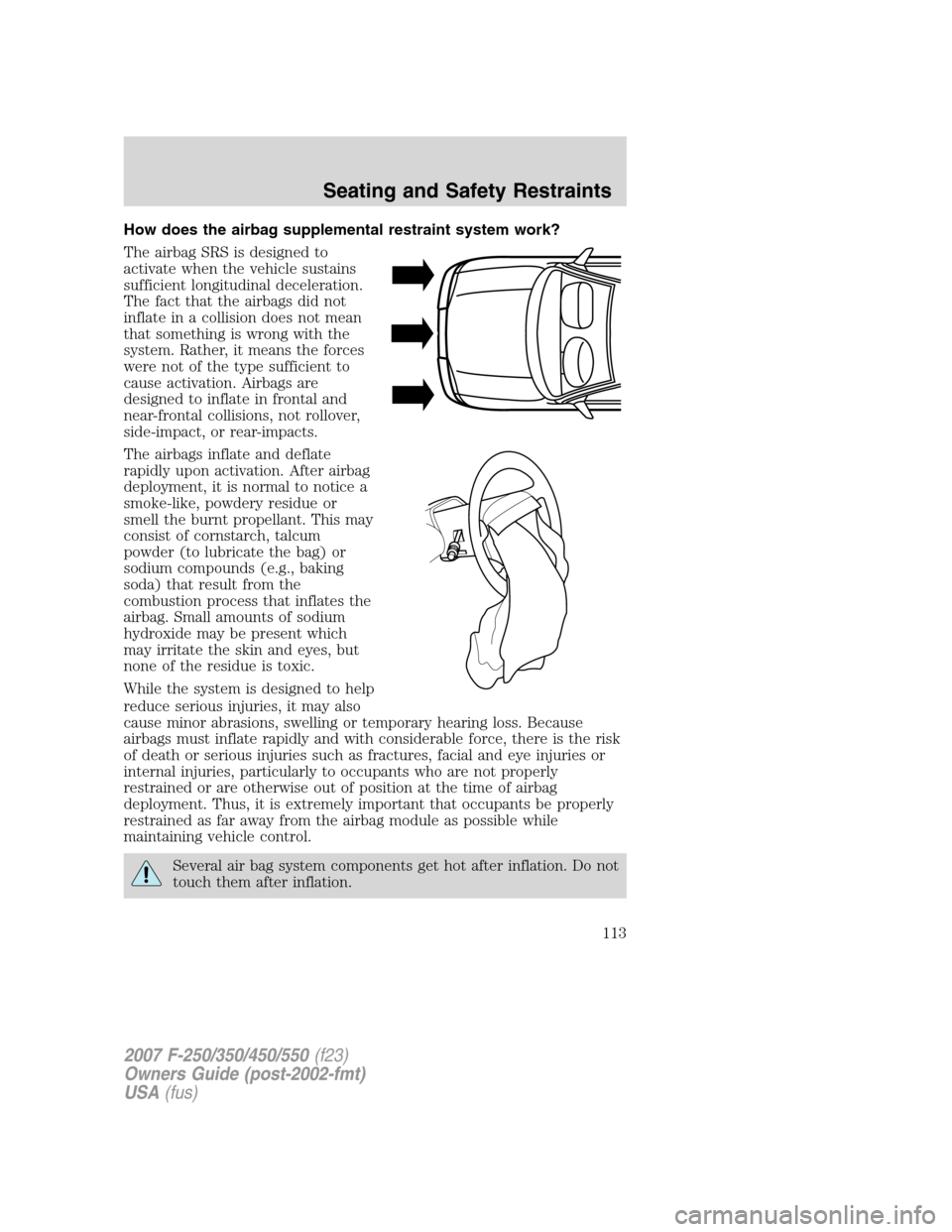 FORD SUPER DUTY 2007 1.G Owners Manual How does the airbag supplemental restraint system work?
The airbag SRS is designed to
activate when the vehicle sustains
sufficient longitudinal deceleration.
The fact that the airbags did not
inflate FORD SUPER DUTY 2007 1.G Owners Manual How does the airbag supplemental restraint system work?
The airbag SRS is designed to
activate when the vehicle sustains
sufficient longitudinal deceleration.
The fact that the airbags did not
inflate