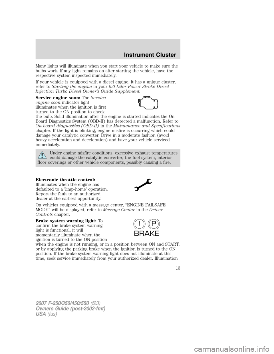 FORD SUPER DUTY 2007 1.G User Guide Many lights will illuminate when you start your vehicle to make sure the
bulbs work. If any light remains on after starting the vehicle, have the
respective system inspected immediately.
If your vehic