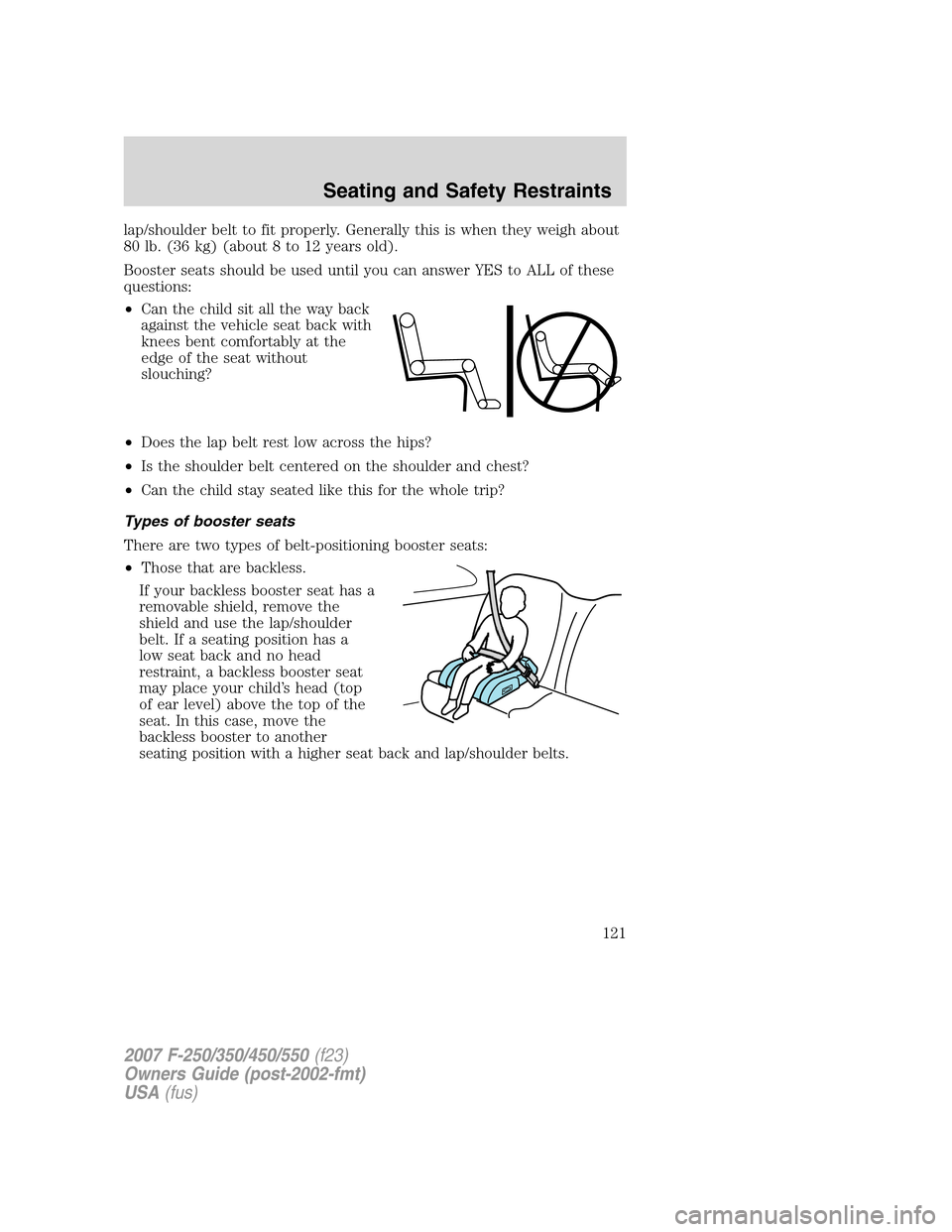 FORD SUPER DUTY 2007 1.G Owners Manual lap/shoulder belt to fit properly. Generally this is when they weigh about
80 lb. (36 kg) (about 8 to 12 years old).
Booster seats should be used until you can answer YES to ALL of these
questions:
†FORD SUPER DUTY 2007 1.G Owners Manual lap/shoulder belt to fit properly. Generally this is when they weigh about
80 lb. (36 kg) (about 8 to 12 years old).
Booster seats should be used until you can answer YES to ALL of these
questions:
â€