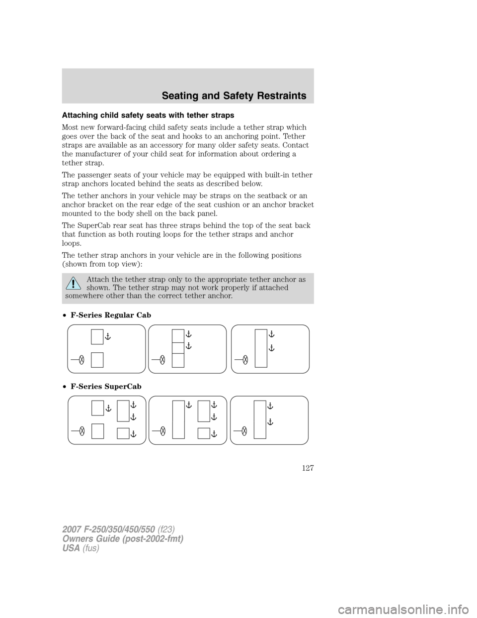 FORD SUPER DUTY 2007 1.G Owners Manual Attaching child safety seats with tether straps
Most new forward-facing child safety seats include a tether strap which
goes over the back of the seat and hooks to an anchoring point. Tether
straps ar FORD SUPER DUTY 2007 1.G Owners Manual Attaching child safety seats with tether straps
Most new forward-facing child safety seats include a tether strap which
goes over the back of the seat and hooks to an anchoring point. Tether
straps ar