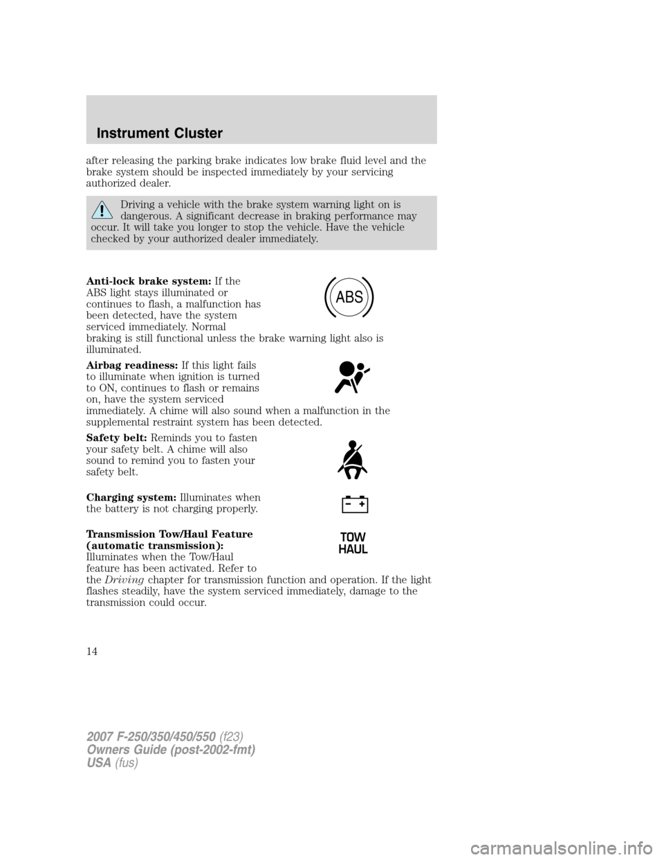 FORD SUPER DUTY 2007 1.G Owners Manual after releasing the parking brake indicates low brake fluid level and the
brake system should be inspected immediately by your servicing
authorized dealer.
Driving a vehicle with the brake system warn