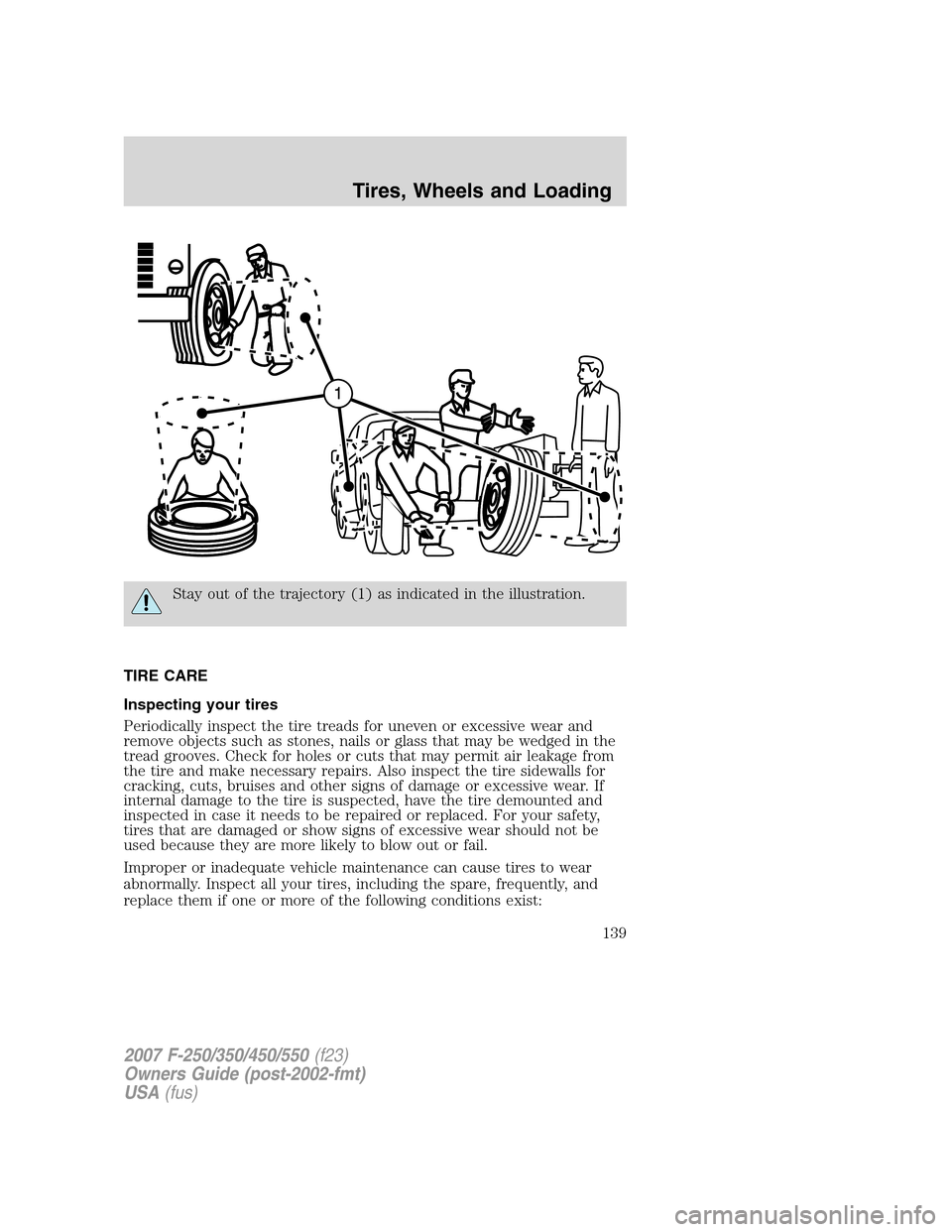 FORD SUPER DUTY 2007 1.G Owners Manual Stay out of the trajectory (1) as indicated in the illustration.
TIRE CARE
Inspecting your tires
Periodically inspect the tire treads for uneven or excessive wear and
remove objects such as stones, na
