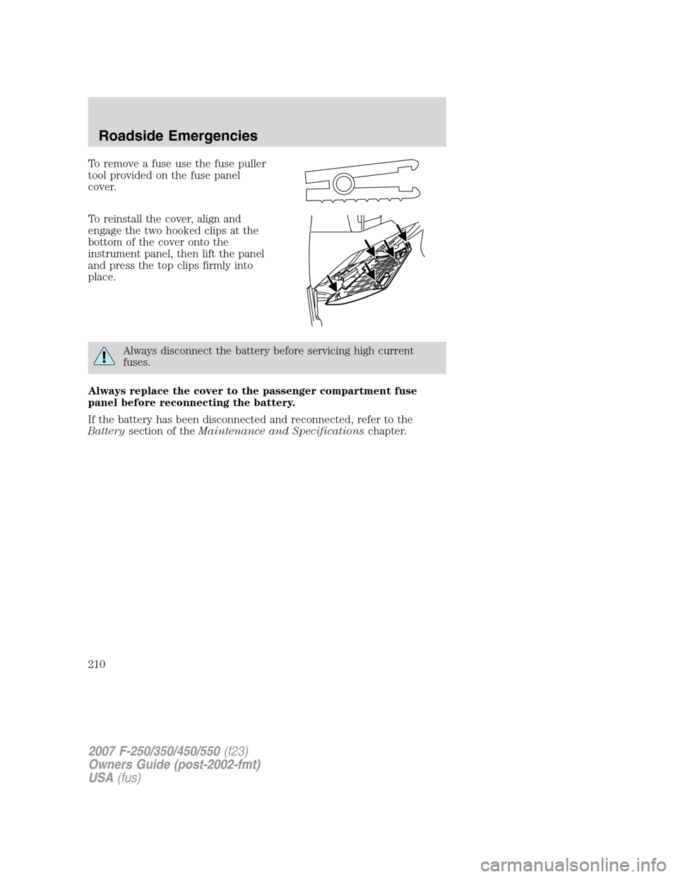 FORD SUPER DUTY 2007 1.G Owners Manual To remove a fuse use the fuse puller
tool provided on the fuse panel
cover.
To reinstall the cover, align and
engage the two hooked clips at the
bottom of the cover onto the
instrument panel, then lif FORD SUPER DUTY 2007 1.G Owners Manual To remove a fuse use the fuse puller
tool provided on the fuse panel
cover.
To reinstall the cover, align and
engage the two hooked clips at the
bottom of the cover onto the
instrument panel, then lif