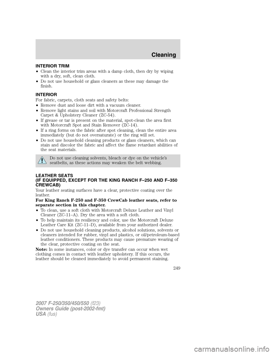 FORD SUPER DUTY 2007 1.G Owners Manual INTERIOR TRIM
•Clean the interior trim areas with a damp cloth, then dry by wiping
with a dry, soft, clean cloth.
•Do not use household or glass cleaners as these may damage the
finish.
INTERIOR
F FORD SUPER DUTY 2007 1.G Owners Manual INTERIOR TRIM
•Clean the interior trim areas with a damp cloth, then dry by wiping
with a dry, soft, clean cloth.
•Do not use household or glass cleaners as these may damage the
finish.
INTERIOR
F