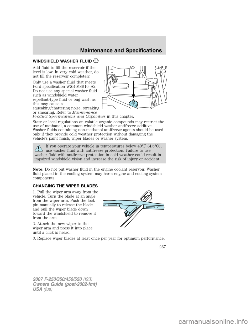 FORD SUPER DUTY 2007 1.G Owners Manual WINDSHIELD WASHER FLUID
Add fluid to fill the reservoir if the
level is low. In very cold weather, do
not fill the reservoir completely.
Only use a washer fluid that meets
Ford specification WSB-M8B16 FORD SUPER DUTY 2007 1.G Owners Manual WINDSHIELD WASHER FLUID
Add fluid to fill the reservoir if the
level is low. In very cold weather, do
not fill the reservoir completely.
Only use a washer fluid that meets
Ford specification WSB-M8B16