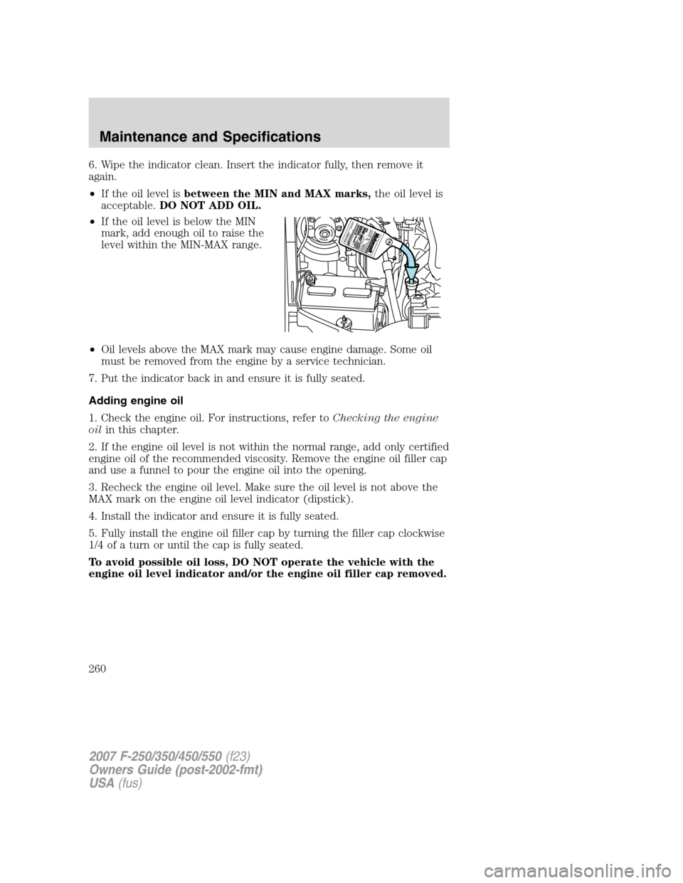 FORD SUPER DUTY 2007 1.G Owners Manual 6. Wipe the indicator clean. Insert the indicator fully, then remove it
again.
•If the oil level isbetween the MIN and MAX marks,the oil level is
acceptable.DO NOT ADD OIL.
•If the oil level is be FORD SUPER DUTY 2007 1.G Owners Manual 6. Wipe the indicator clean. Insert the indicator fully, then remove it
again.
•If the oil level isbetween the MIN and MAX marks,the oil level is
acceptable.DO NOT ADD OIL.
•If the oil level is be