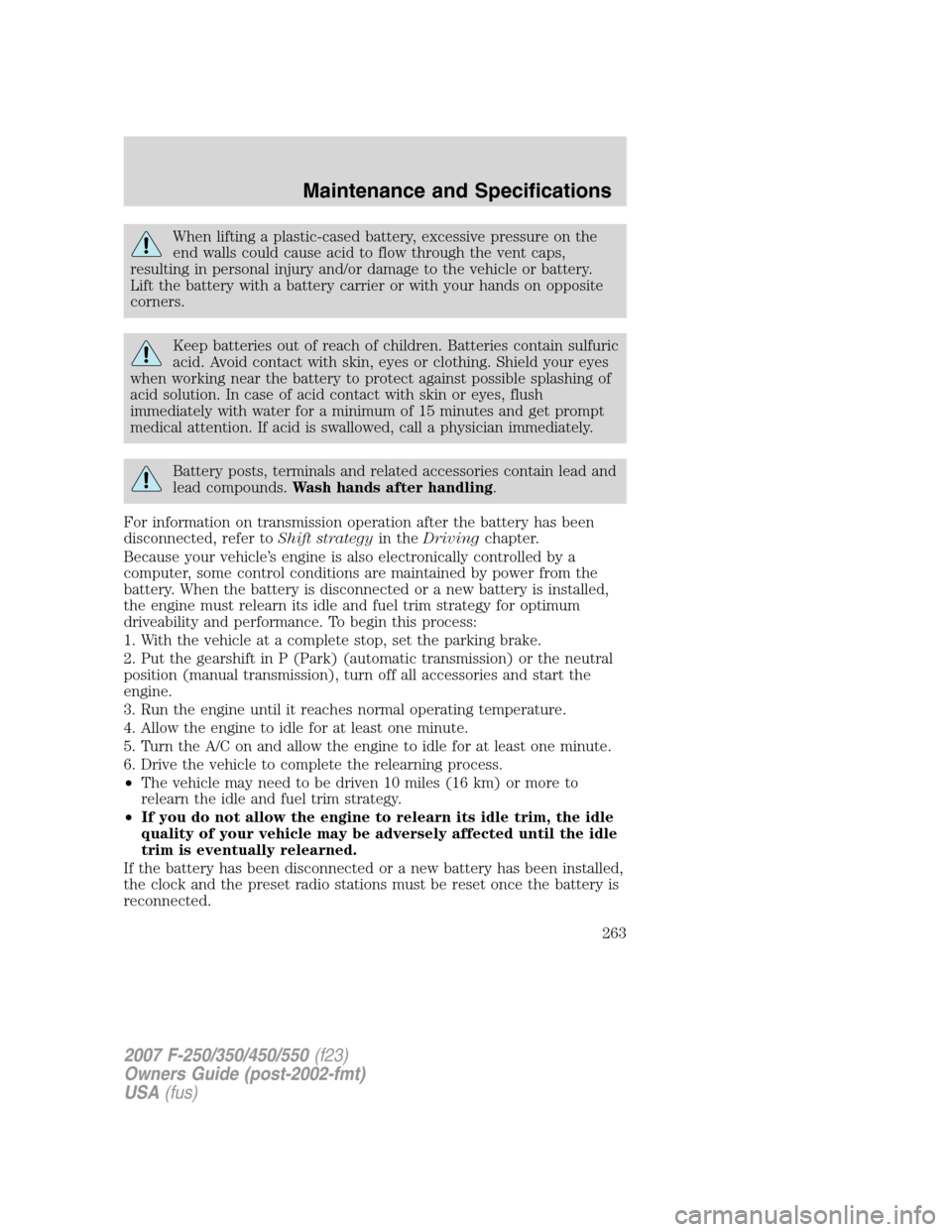 FORD SUPER DUTY 2007 1.G Owners Manual When lifting a plastic-cased battery, excessive pressure on the
end walls could cause acid to flow through the vent caps,
resulting in personal injury and/or damage to the vehicle or battery.
Lift the FORD SUPER DUTY 2007 1.G Owners Manual When lifting a plastic-cased battery, excessive pressure on the
end walls could cause acid to flow through the vent caps,
resulting in personal injury and/or damage to the vehicle or battery.
Lift the