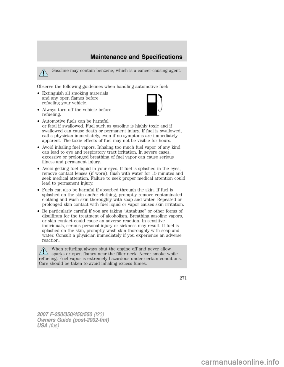 FORD SUPER DUTY 2007 1.G Owners Manual Gasoline may contain benzene, which is a cancer-causing agent.
Observe the following guidelines when handling automotive fuel:
•Extinguish all smoking materials
and any open flames before
refueling FORD SUPER DUTY 2007 1.G Owners Manual Gasoline may contain benzene, which is a cancer-causing agent.
Observe the following guidelines when handling automotive fuel:
•Extinguish all smoking materials
and any open flames before
refueling