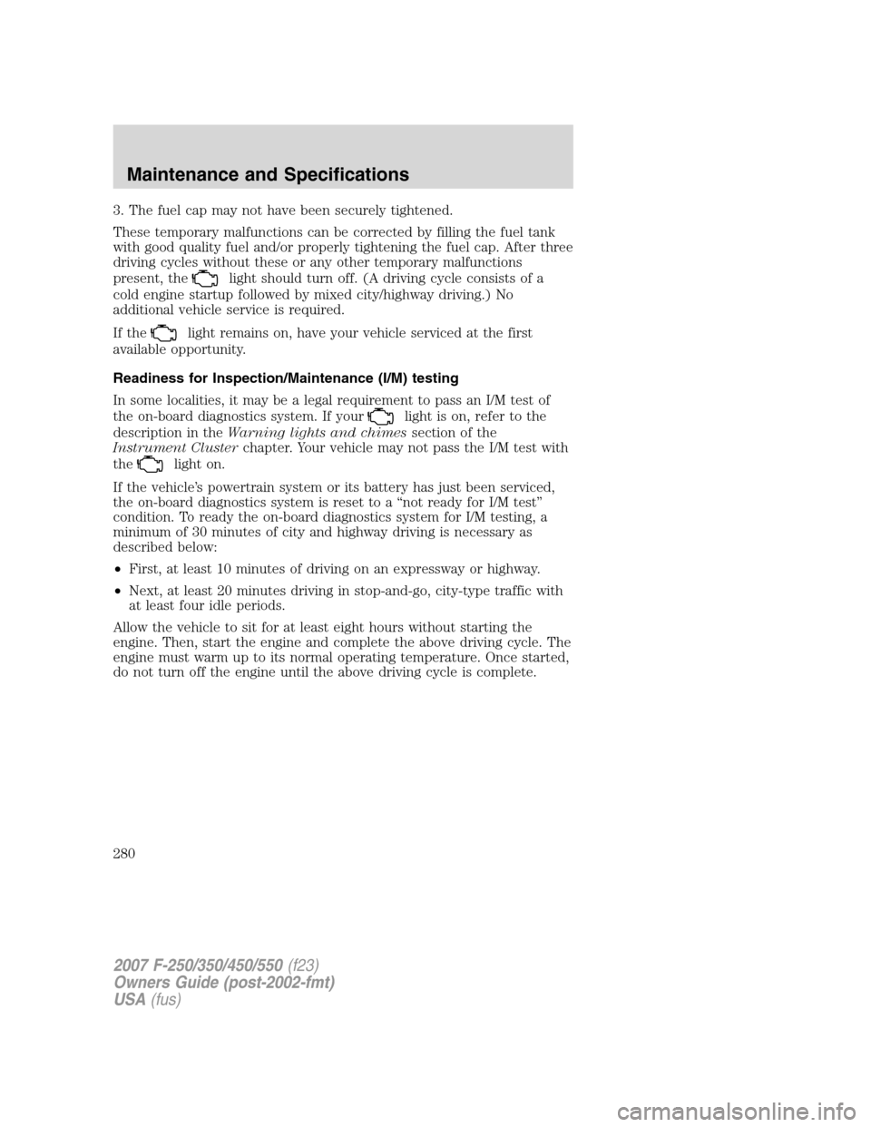 FORD SUPER DUTY 2007 1.G Owners Manual 3. The fuel cap may not have been securely tightened.
These temporary malfunctions can be corrected by filling the fuel tank
with good quality fuel and/or properly tightening the fuel cap. After three FORD SUPER DUTY 2007 1.G Owners Manual 3. The fuel cap may not have been securely tightened.
These temporary malfunctions can be corrected by filling the fuel tank
with good quality fuel and/or properly tightening the fuel cap. After three