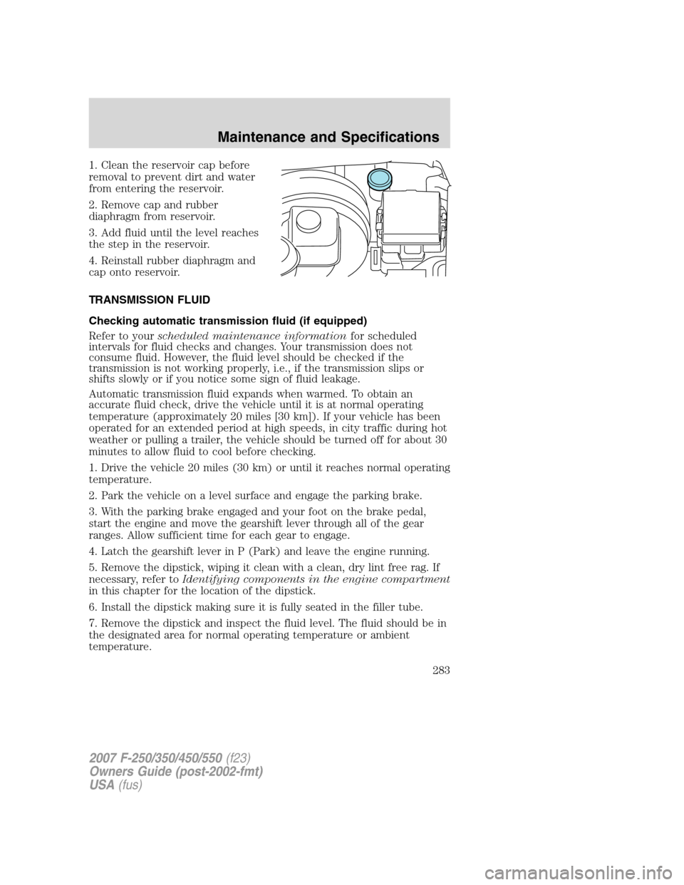 FORD SUPER DUTY 2007 1.G Owners Manual 1. Clean the reservoir cap before
removal to prevent dirt and water
from entering the reservoir.
2. Remove cap and rubber
diaphragm from reservoir.
3. Add fluid until the level reaches
the step in the FORD SUPER DUTY 2007 1.G Owners Manual 1. Clean the reservoir cap before
removal to prevent dirt and water
from entering the reservoir.
2. Remove cap and rubber
diaphragm from reservoir.
3. Add fluid until the level reaches
the step in the
