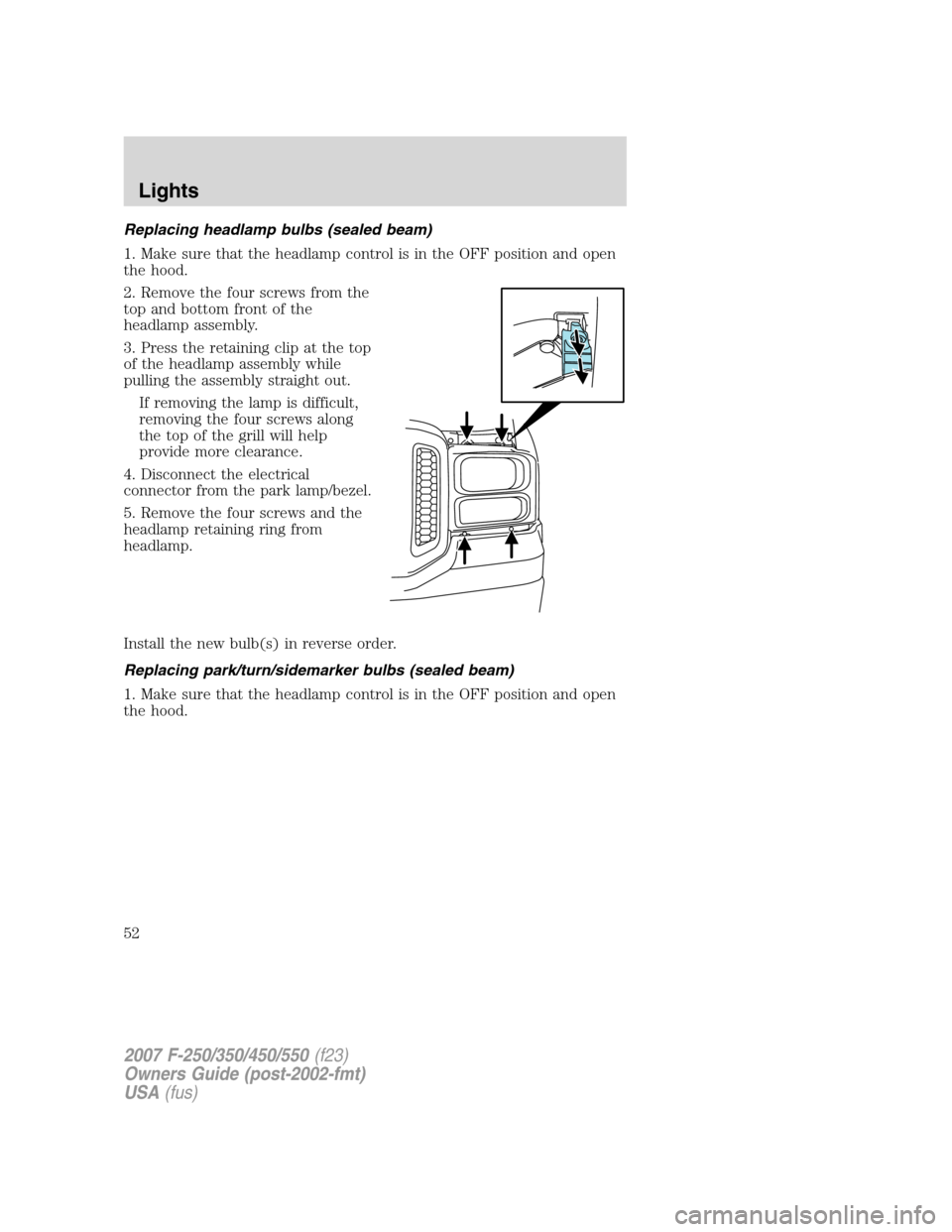 FORD SUPER DUTY 2007 1.G Workshop Manual Replacing headlamp bulbs (sealed beam)
1. Make sure that the headlamp control is in the OFF position and open
the hood.
2. Remove the four screws from the
top and bottom front of the
headlamp assembly FORD SUPER DUTY 2007 1.G Workshop Manual Replacing headlamp bulbs (sealed beam)
1. Make sure that the headlamp control is in the OFF position and open
the hood.
2. Remove the four screws from the
top and bottom front of the
headlamp assembly