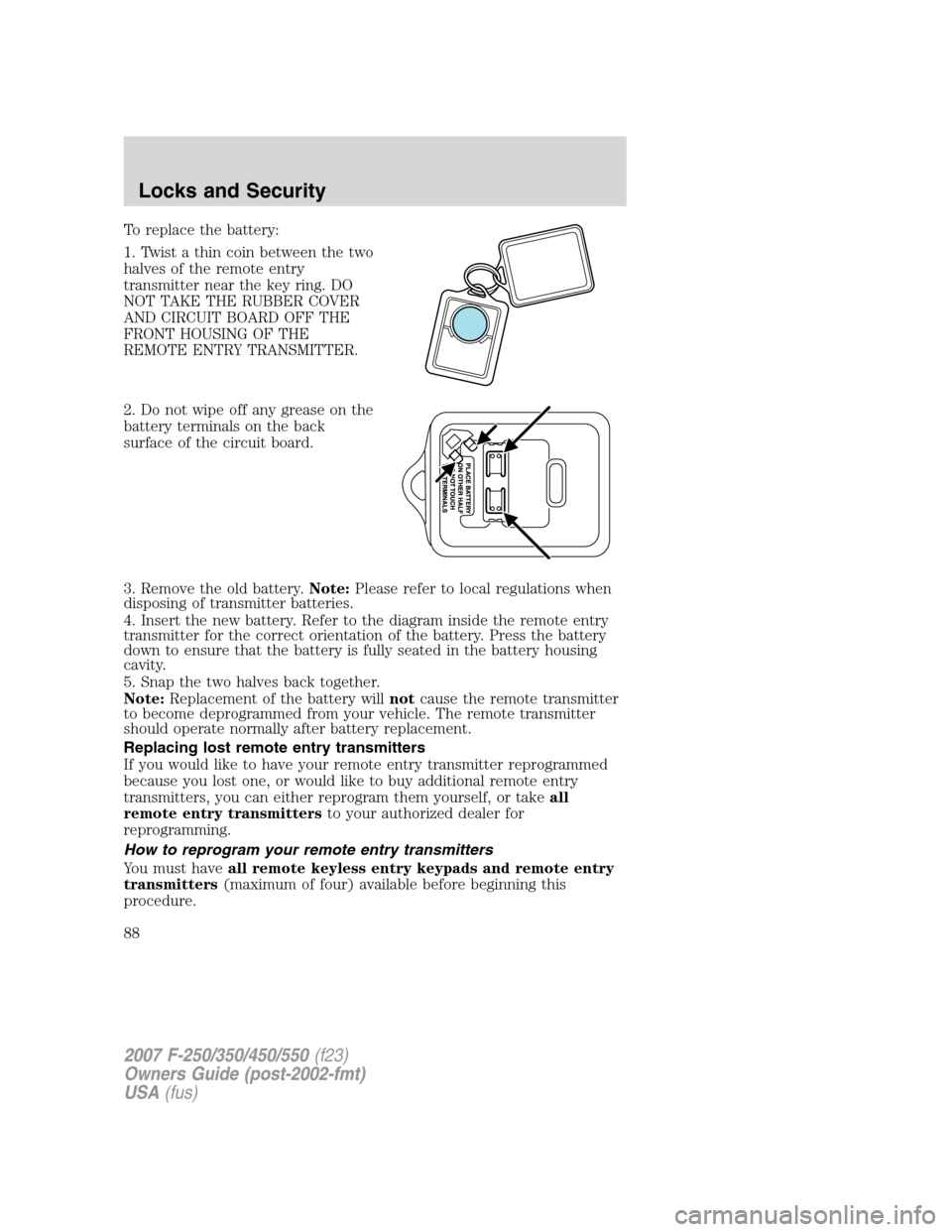 FORD SUPER DUTY 2007 1.G Manual Online To replace the battery:
1. Twist a thin coin between the two
halves of the remote entry
transmitter near the key ring. DO
NOT TAKE THE RUBBER COVER
AND CIRCUIT BOARD OFF THE
FRONT HOUSING OF THE
REMOT FORD SUPER DUTY 2007 1.G Manual Online To replace the battery:
1. Twist a thin coin between the two
halves of the remote entry
transmitter near the key ring. DO
NOT TAKE THE RUBBER COVER
AND CIRCUIT BOARD OFF THE
FRONT HOUSING OF THE
REMOT