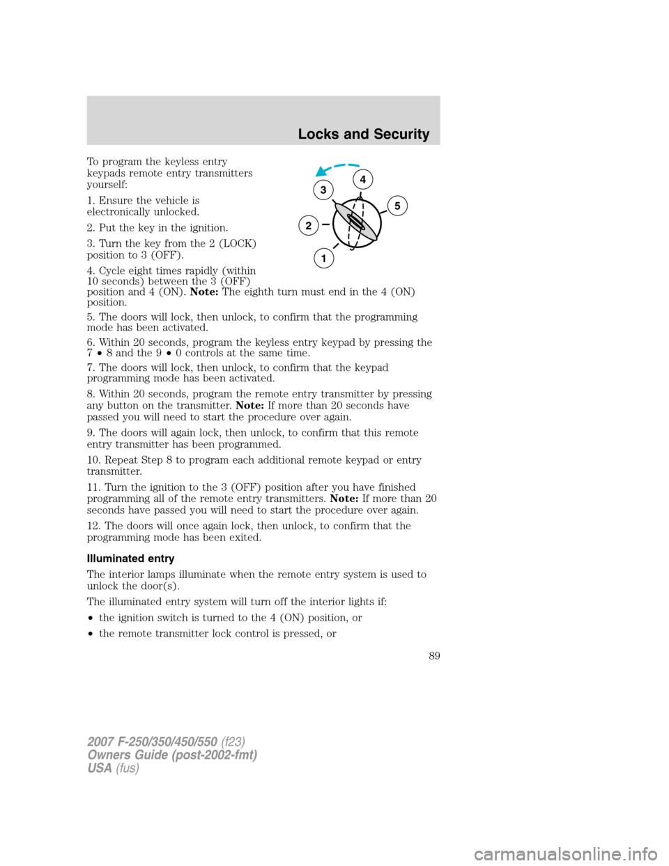 FORD SUPER DUTY 2007 1.G Manual Online To program the keyless entry
keypads remote entry transmitters
yourself:
1. Ensure the vehicle is
electronically unlocked.
2. Put the key in the ignition.
3. Turn the key from the 2 (LOCK)
position to FORD SUPER DUTY 2007 1.G Manual Online To program the keyless entry
keypads remote entry transmitters
yourself:
1. Ensure the vehicle is
electronically unlocked.
2. Put the key in the ignition.
3. Turn the key from the 2 (LOCK)
position to