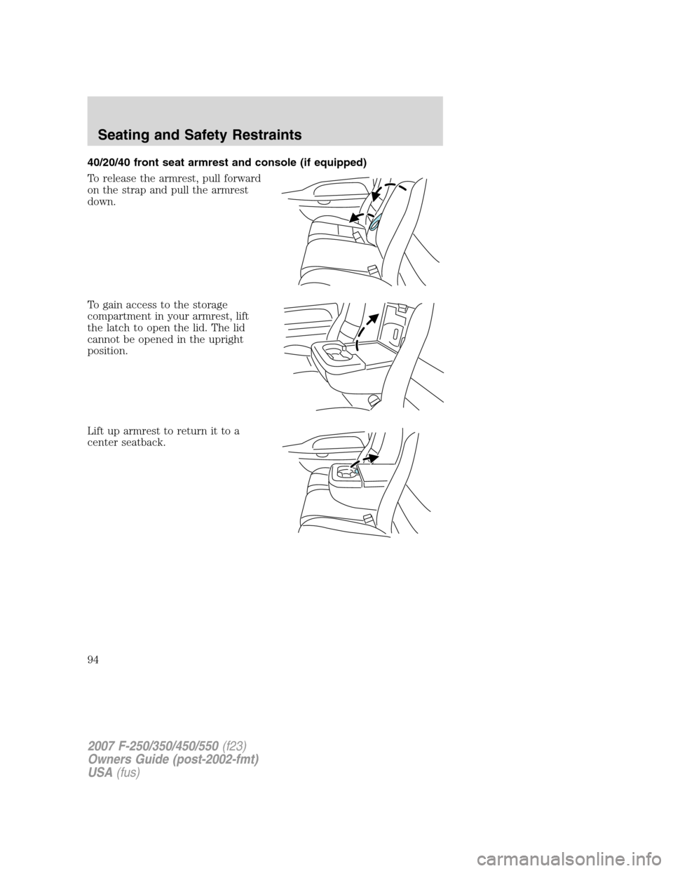 FORD SUPER DUTY 2007 1.G Owners Manual 40/20/40 front seat armrest and console (if equipped)
To release the armrest, pull forward
on the strap and pull the armrest
down.
To gain access to the storage
compartment in your armrest, lift
the l FORD SUPER DUTY 2007 1.G Owners Manual 40/20/40 front seat armrest and console (if equipped)
To release the armrest, pull forward
on the strap and pull the armrest
down.
To gain access to the storage
compartment in your armrest, lift
the l