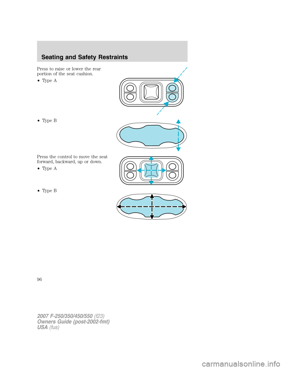 FORD SUPER DUTY 2007 1.G Owners Manual Press to raise or lower the rear
portion of the seat cushion.
•Type A
•Type B
Press the control to move the seat
forward, backward, up or down.
•Type A
•Type B
2007 F-250/350/450/550(f23)
Owne FORD SUPER DUTY 2007 1.G Owners Manual Press to raise or lower the rear
portion of the seat cushion.
•Type A
•Type B
Press the control to move the seat
forward, backward, up or down.
•Type A
•Type B
2007 F-250/350/450/550(f23)
Owne