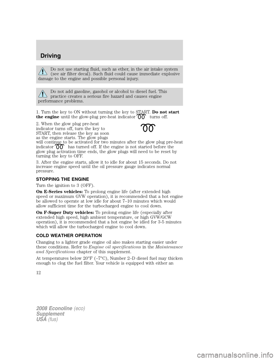 FORD SUPER DUTY 2008 2.G Diesel Supplement Manual Do not use starting fluid, such as ether, in the air intake system
(see air filter decal). Such fluid could cause immediate explosive
damage to the engine and possible personal injury.
Do not add gaso