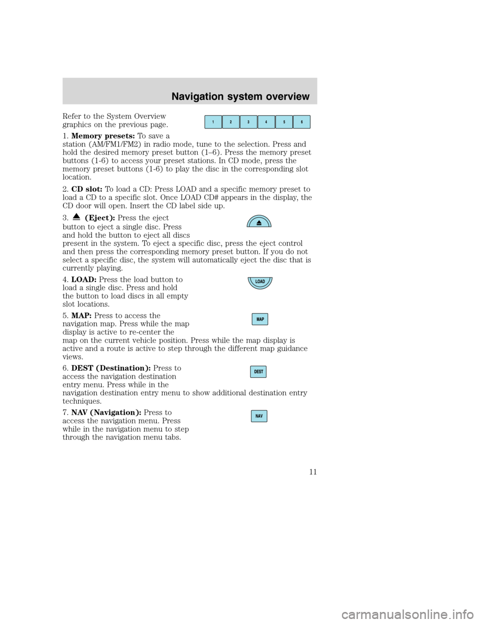 FORD SUPER DUTY 2008 2.G Navigation System Manual Refer to the System Overview
graphics on the previous page.
1.Memory presets:To save a
station (AM/FM1/FM2) in radio mode, tune to the selection. Press and
hold the desired memory preset button (1–6