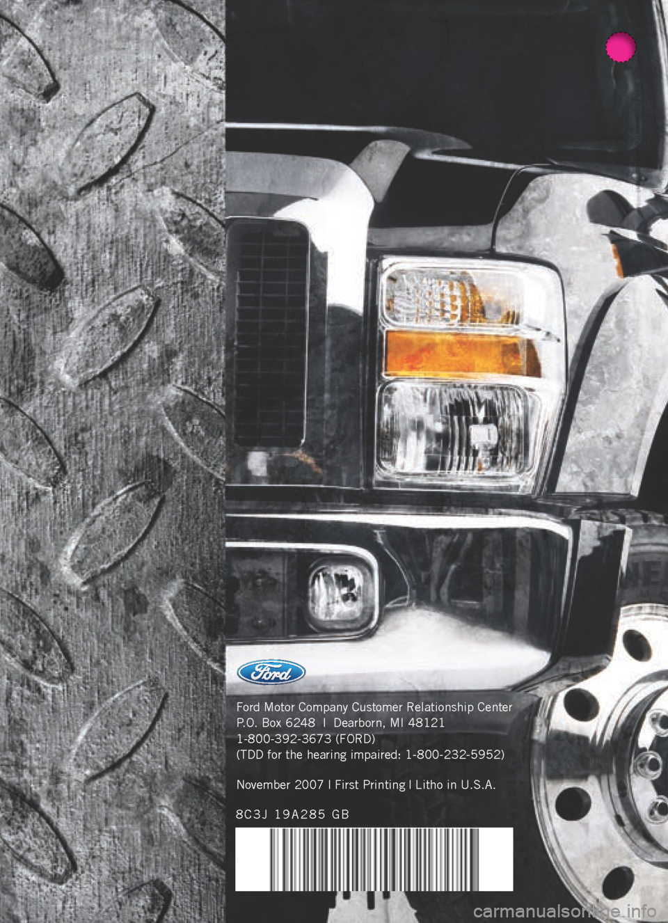 FORD SUPER DUTY 2008 2.G Owner Guide Supplement Ford Motor Company Customer Relationship Center
P.O. Box 6248  |  Dearborn, MI 48121
1-800-392-3673 (FORD)
(TDD for the hearing impaired: 1-800-232-5952)
8C3J 19A285 GBNovember 2007 | First Printing |