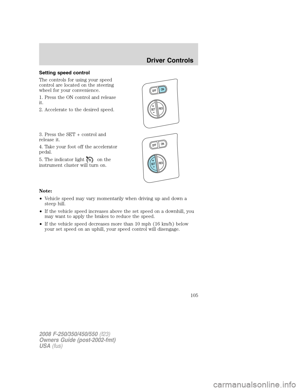 FORD SUPER DUTY 2008 2.G Owners Manual Setting speed control
The controls for using your speed
control are located on the steering
wheel for your convenience.
1. Press the ON control and release
it.
2. Accelerate to the desired speed.
3. P FORD SUPER DUTY 2008 2.G Owners Manual Setting speed control
The controls for using your speed
control are located on the steering
wheel for your convenience.
1. Press the ON control and release
it.
2. Accelerate to the desired speed.
3. P