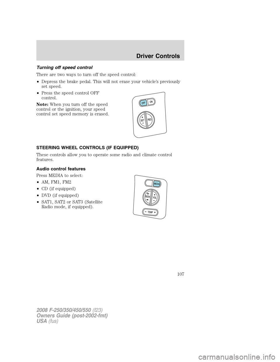 FORD SUPER DUTY 2008 2.G Owners Manual Turning off speed control
There are two ways to turn off the speed control:
•Depress the brake pedal. This will not erase your vehicle’s previously
set speed.
•Press the speed control OFF
contro FORD SUPER DUTY 2008 2.G Owners Manual Turning off speed control
There are two ways to turn off the speed control:
•Depress the brake pedal. This will not erase your vehicle’s previously
set speed.
•Press the speed control OFF
contro