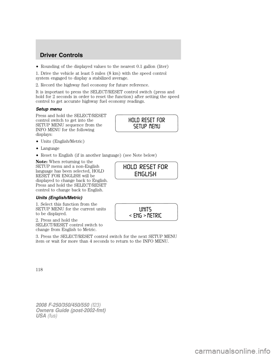 FORD SUPER DUTY 2008 2.G Owners Manual •Rounding of the displayed values to the nearest 0.1 gallon (liter)
1. Drive the vehicle at least 5 miles (8 km) with the speed control
system engaged to display a stabilized average.
2. Record the 