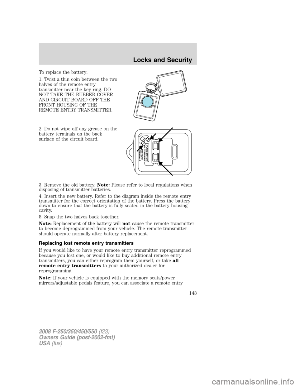 FORD SUPER DUTY 2008 2.G User Guide To replace the battery:
1. Twist a thin coin between the two
halves of the remote entry
transmitter near the key ring. DO
NOT TAKE THE RUBBER COVER
AND CIRCUIT BOARD OFF THE
FRONT HOUSING OF THE
REMOT FORD SUPER DUTY 2008 2.G User Guide To replace the battery:
1. Twist a thin coin between the two
halves of the remote entry
transmitter near the key ring. DO
NOT TAKE THE RUBBER COVER
AND CIRCUIT BOARD OFF THE
FRONT HOUSING OF THE
REMOT