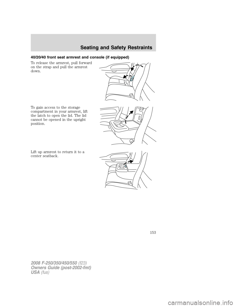 FORD SUPER DUTY 2008 2.G Owners Manual 40/20/40 front seat armrest and console (if equipped)
To release the armrest, pull forward
on the strap and pull the armrest
down.
To gain access to the storage
compartment in your armrest, lift
the l FORD SUPER DUTY 2008 2.G Owners Manual 40/20/40 front seat armrest and console (if equipped)
To release the armrest, pull forward
on the strap and pull the armrest
down.
To gain access to the storage
compartment in your armrest, lift
the l