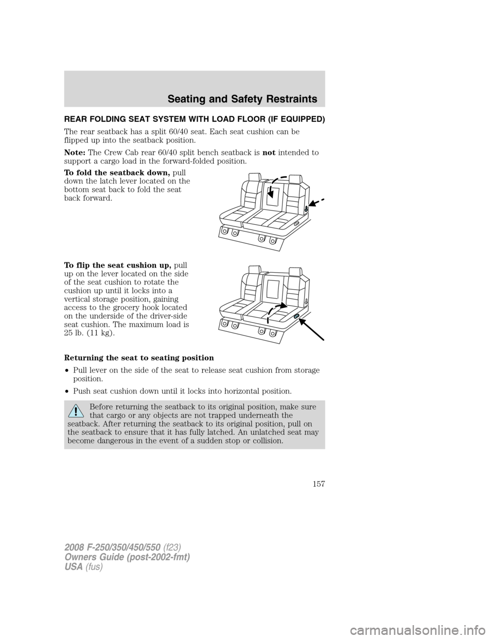 FORD SUPER DUTY 2008 2.G Owners Manual REAR FOLDING SEAT SYSTEM WITH LOAD FLOOR (IF EQUIPPED)
The rear seatback has a split 60/40 seat. Each seat cushion can be
flipped up into the seatback position.
Note:The Crew Cab rear 60/40 split benc FORD SUPER DUTY 2008 2.G Owners Manual REAR FOLDING SEAT SYSTEM WITH LOAD FLOOR (IF EQUIPPED)
The rear seatback has a split 60/40 seat. Each seat cushion can be
flipped up into the seatback position.
Note:The Crew Cab rear 60/40 split benc
