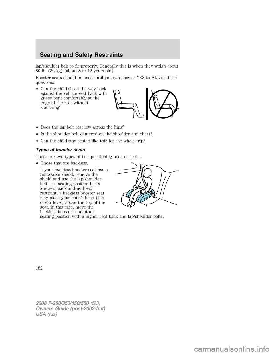 FORD SUPER DUTY 2008 2.G Owners Manual lap/shoulder belt to fit properly. Generally this is when they weigh about
80 lb. (36 kg) (about 8 to 12 years old).
Booster seats should be used until you can answer YES to ALL of these
questions:

