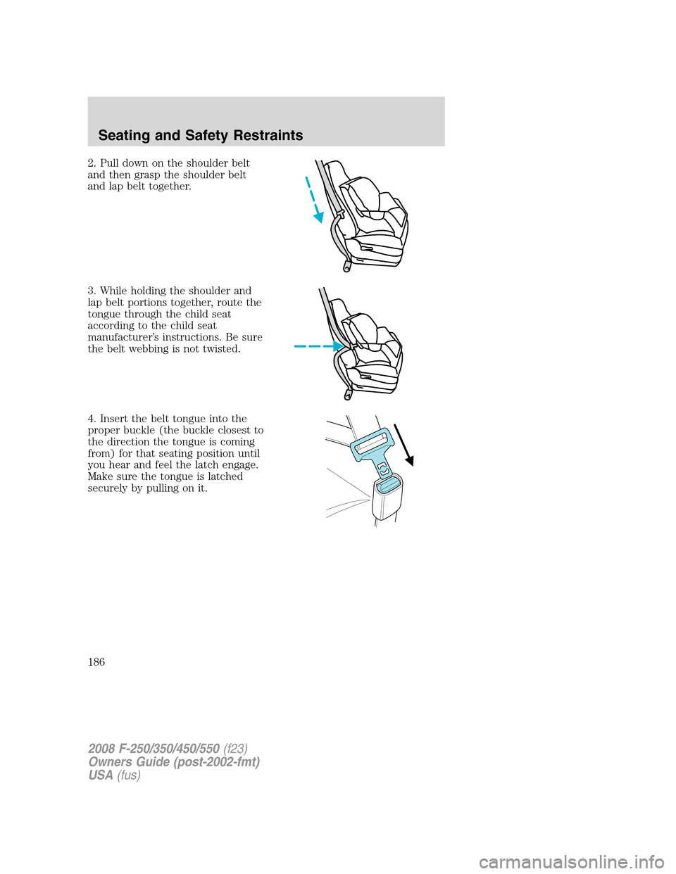FORD SUPER DUTY 2008 2.G Owners Manual 2. Pull down on the shoulder belt
and then grasp the shoulder belt
and lap belt together.
3. While holding the shoulder and
lap belt portions together, route the
tongue through the child seat
accordin