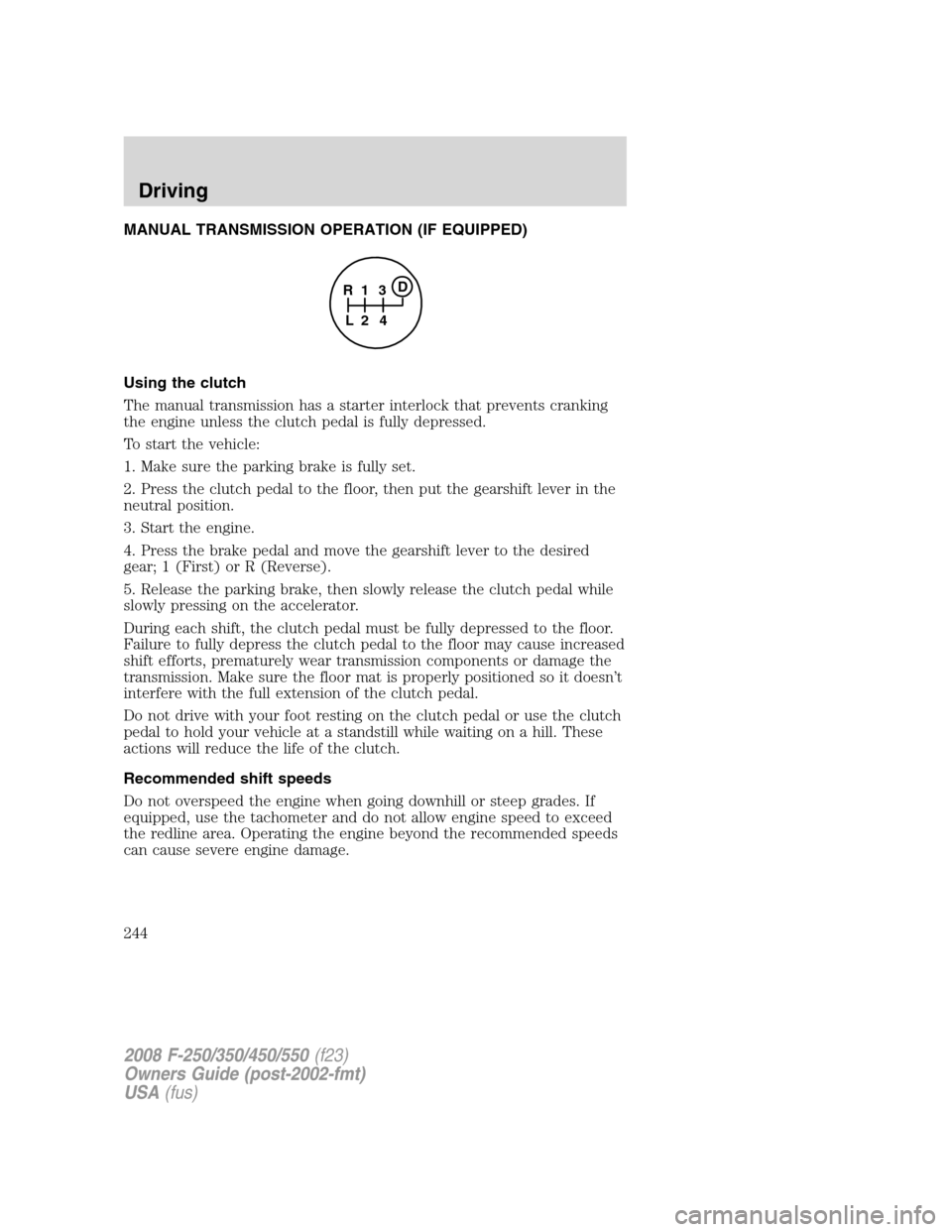 FORD SUPER DUTY 2008 2.G Owners Manual MANUAL TRANSMISSION OPERATION (IF EQUIPPED)
Using the clutch
The manual transmission has a starter interlock that prevents cranking
the engine unless the clutch pedal is fully depressed.
To start the FORD SUPER DUTY 2008 2.G Owners Manual MANUAL TRANSMISSION OPERATION (IF EQUIPPED)
Using the clutch
The manual transmission has a starter interlock that prevents cranking
the engine unless the clutch pedal is fully depressed.
To start the
