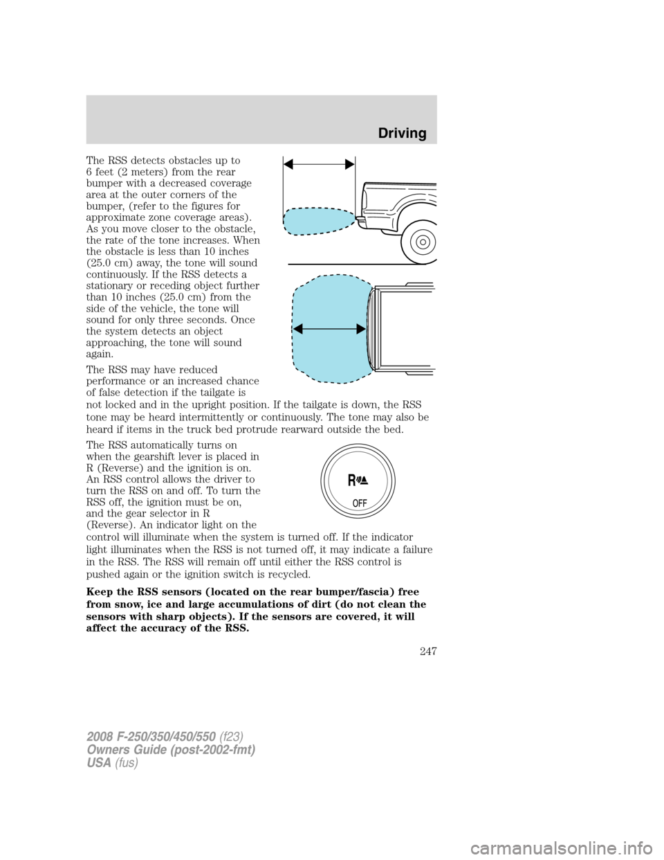 FORD SUPER DUTY 2008 2.G Owners Manual The RSS detects obstacles up to
6 feet (2 meters) from the rear
bumper with a decreased coverage
area at the outer corners of the
bumper, (refer to the figures for
approximate zone coverage areas).
As FORD SUPER DUTY 2008 2.G Owners Manual The RSS detects obstacles up to
6 feet (2 meters) from the rear
bumper with a decreased coverage
area at the outer corners of the
bumper, (refer to the figures for
approximate zone coverage areas).
As