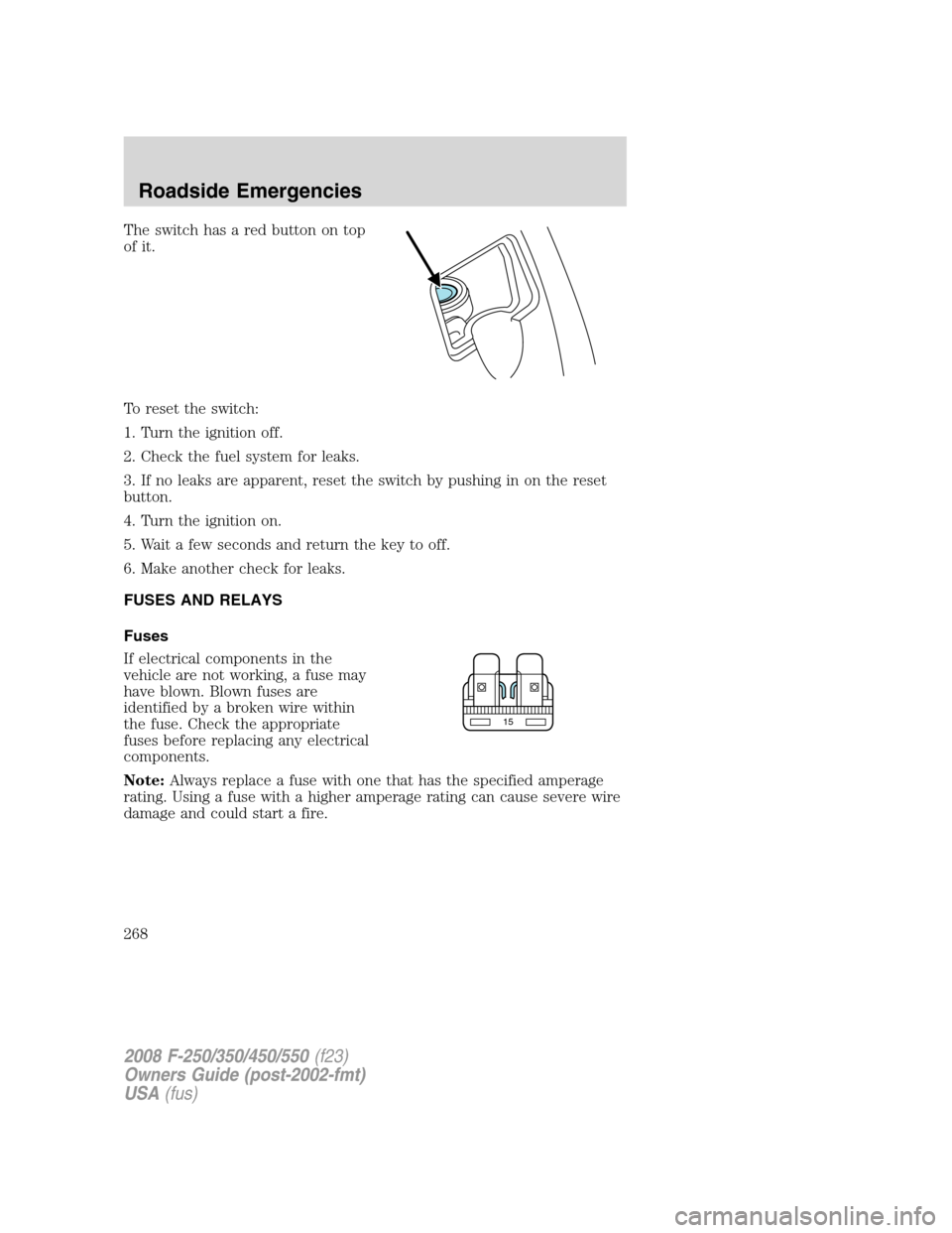FORD SUPER DUTY 2008 2.G Owners Manual The switch has a red button on top
of it.
To reset the switch:
1. Turn the ignition off.
2. Check the fuel system for leaks.
3. If no leaks are apparent, reset the switch by pushing in on the reset
bu FORD SUPER DUTY 2008 2.G Owners Manual The switch has a red button on top
of it.
To reset the switch:
1. Turn the ignition off.
2. Check the fuel system for leaks.
3. If no leaks are apparent, reset the switch by pushing in on the reset
bu