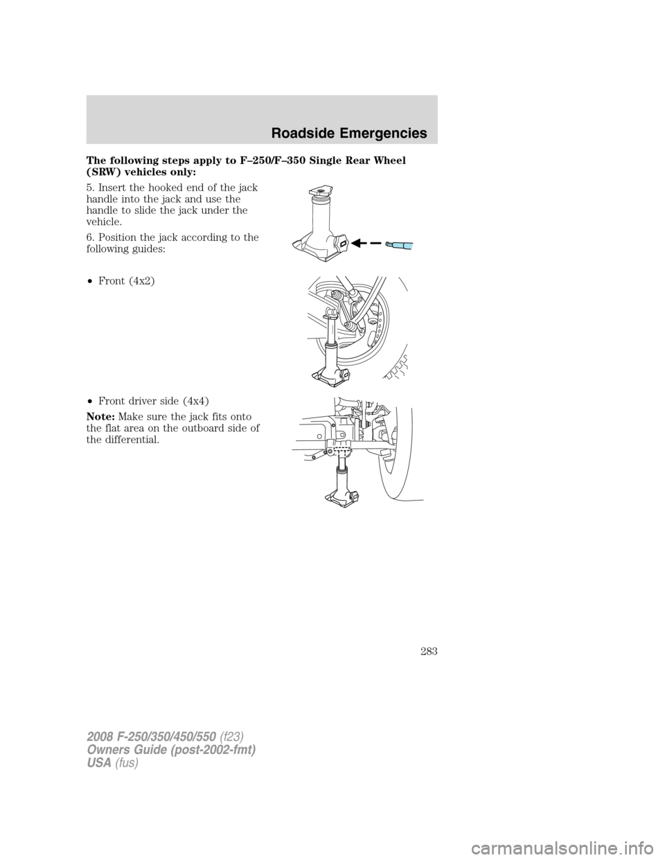 FORD SUPER DUTY 2008 2.G Owners Manual The following steps apply to F–250/F–350 Single Rear Wheel
(SRW) vehicles only:
5. Insert the hooked end of the jack
handle into the jack and use the
handle to slide the jack under the
vehicle.
6.