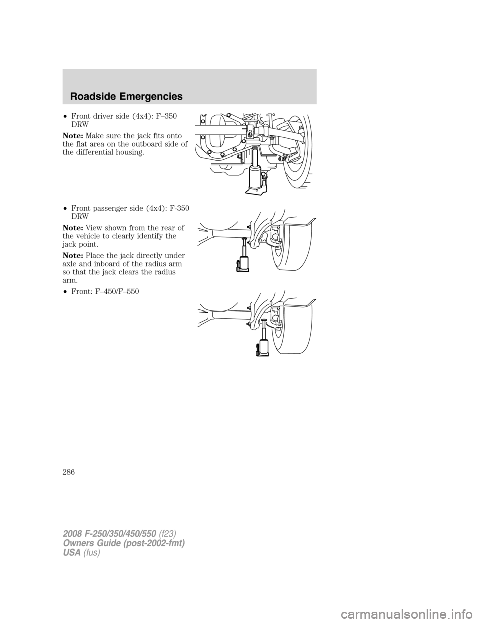 FORD SUPER DUTY 2008 2.G Owners Manual •Front driver side (4x4): F–350
DRW
Note:Make sure the jack fits onto
the flat area on the outboard side of
the differential housing.
•Front passenger side (4x4): F-350
DRW
Note:View shown from 