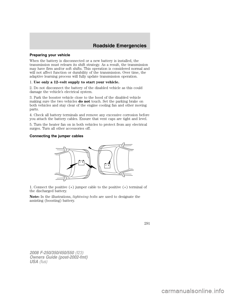 FORD SUPER DUTY 2008 2.G Owners Manual Preparing your vehicle
When the battery is disconnected or a new battery is installed, the
transmission must relearn its shift strategy. As a result, the transmission
may have firm and/or soft shifts. FORD SUPER DUTY 2008 2.G Owners Manual Preparing your vehicle
When the battery is disconnected or a new battery is installed, the
transmission must relearn its shift strategy. As a result, the transmission
may have firm and/or soft shifts.