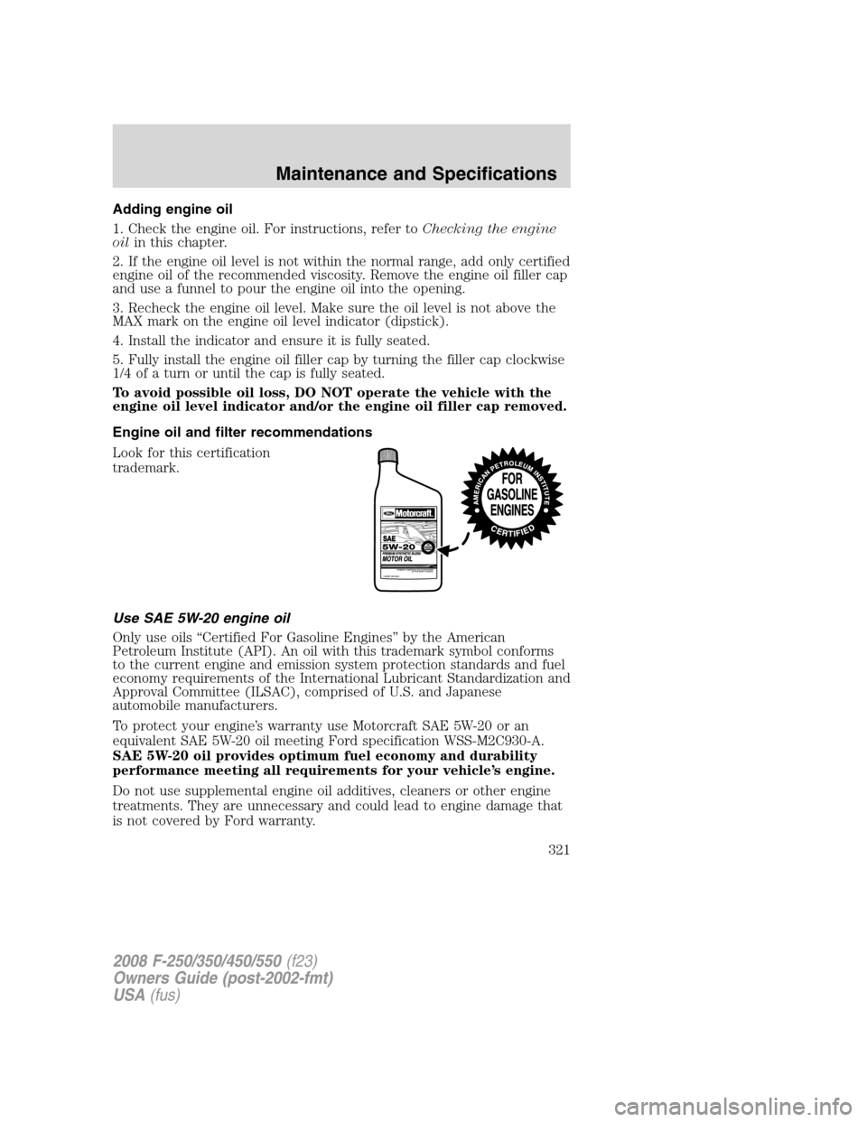 FORD SUPER DUTY 2008 2.G Owners Manual Adding engine oil
1. Check the engine oil. For instructions, refer toChecking the engine
oilin this chapter.
2. If the engine oil level is not within the normal range, add only certified
engine oil of