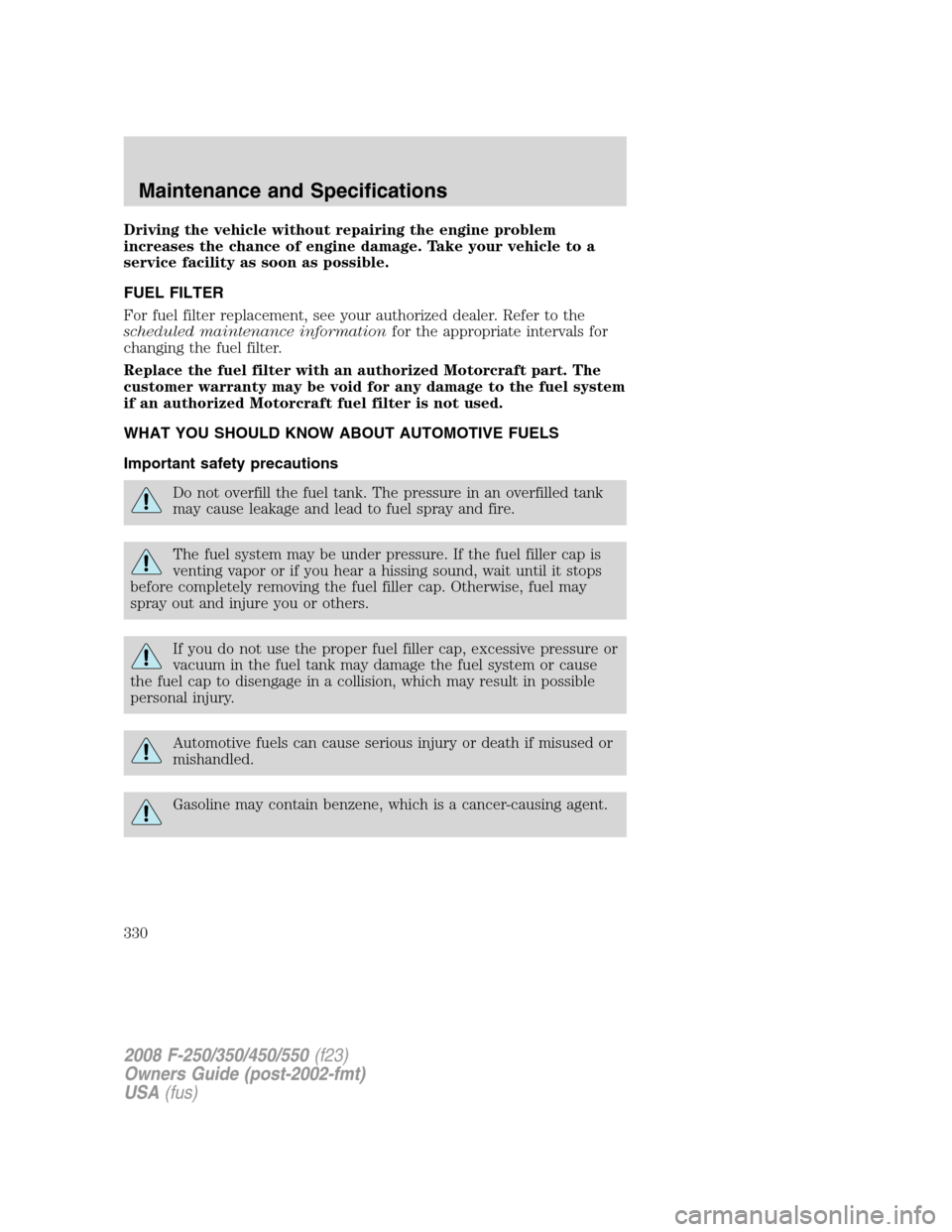 FORD SUPER DUTY 2008 2.G Owners Manual Driving the vehicle without repairing the engine problem
increases the chance of engine damage. Take your vehicle to a
service facility as soon as possible.
FUEL FILTER
For fuel filter replacement, se