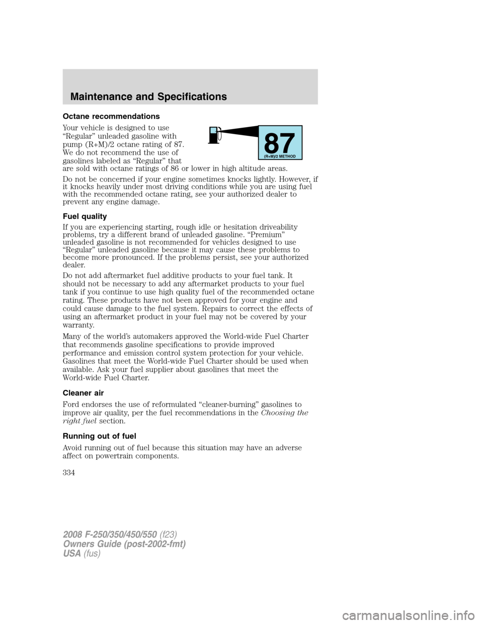FORD SUPER DUTY 2008 2.G Owners Manual Octane recommendations
Your vehicle is designed to use
“Regular” unleaded gasoline with
pump (R+M)/2 octane rating of 87.
We do not recommend the use of
gasolines labeled as “Regular” that
are FORD SUPER DUTY 2008 2.G Owners Manual Octane recommendations
Your vehicle is designed to use
“Regular” unleaded gasoline with
pump (R+M)/2 octane rating of 87.
We do not recommend the use of
gasolines labeled as “Regular” that
are