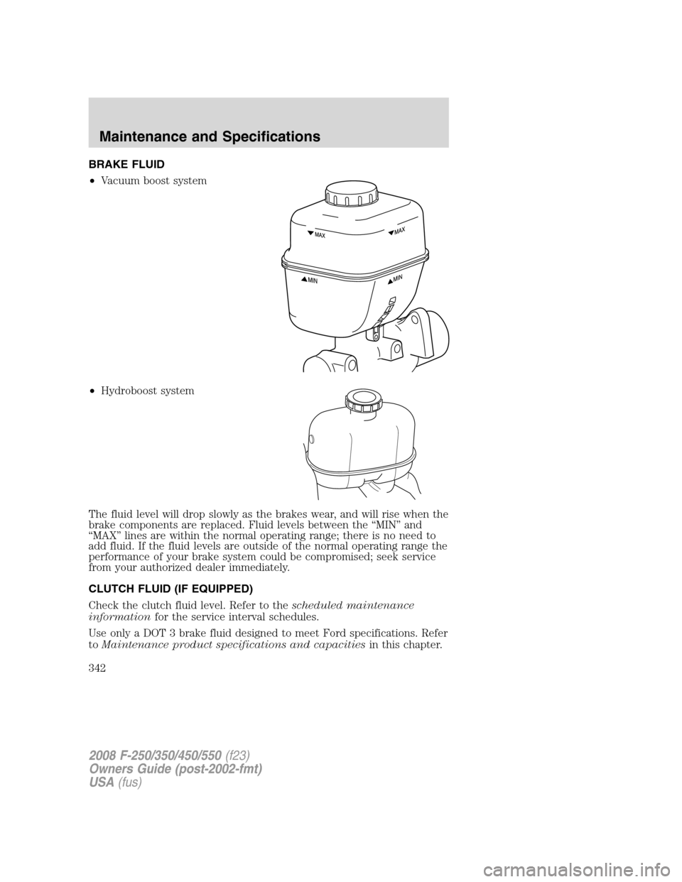 FORD SUPER DUTY 2008 2.G Owners Manual BRAKE FLUID
•Vacuum boost system
•Hydroboost system
The fluid level will drop slowly as the brakes wear, and will rise when the
brake components are replaced. Fluid levels between the “MIN” an