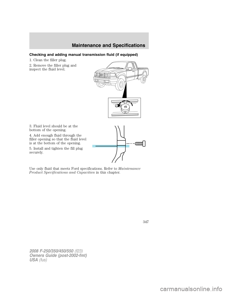 FORD SUPER DUTY 2008 2.G Owners Manual Checking and adding manual transmission fluid (if equipped)
1. Clean the filler plug.
2. Remove the filler plug and
inspect the fluid level.
3. Fluid level should be at the
bottom of the opening.
4. A
