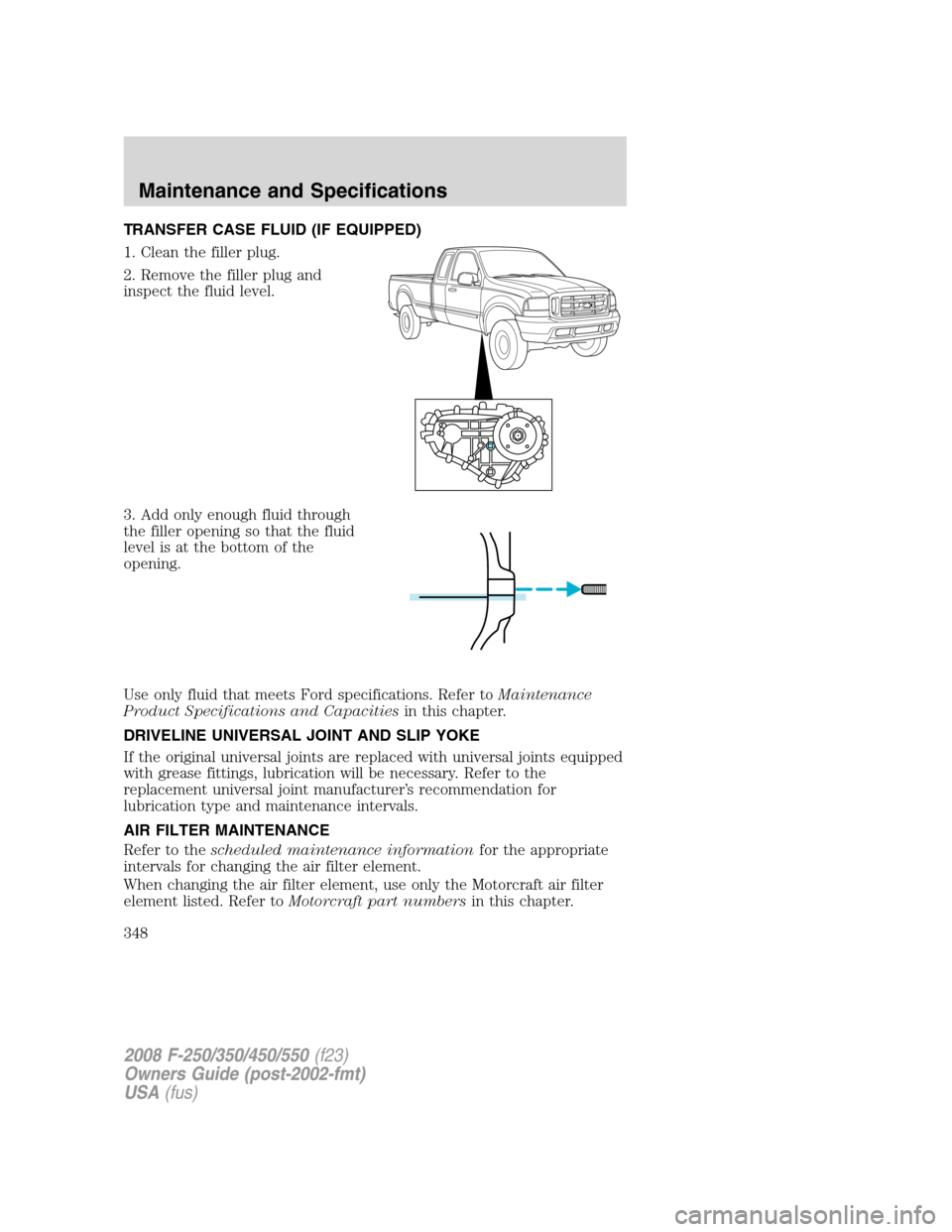 FORD SUPER DUTY 2008 2.G Owners Manual TRANSFER CASE FLUID (IF EQUIPPED)
1. Clean the filler plug.
2. Remove the filler plug and
inspect the fluid level.
3. Add only enough fluid through
the filler opening so that the fluid
level is at the
