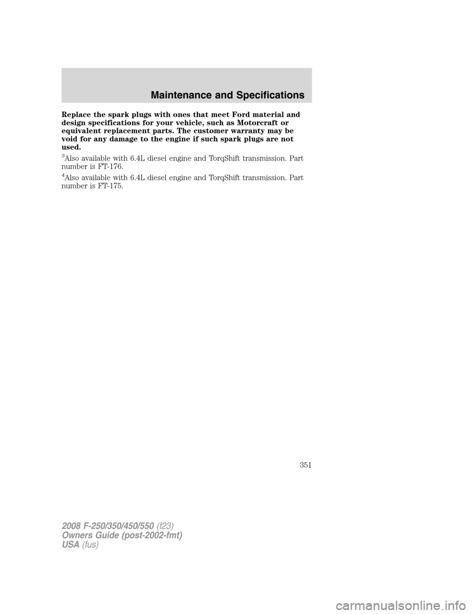 FORD SUPER DUTY 2008 2.G Owners Manual Replace the spark plugs with ones that meet Ford material and
design specifications for your vehicle, such as Motorcraft or
equivalent replacement parts. The customer warranty may be
void for any dama