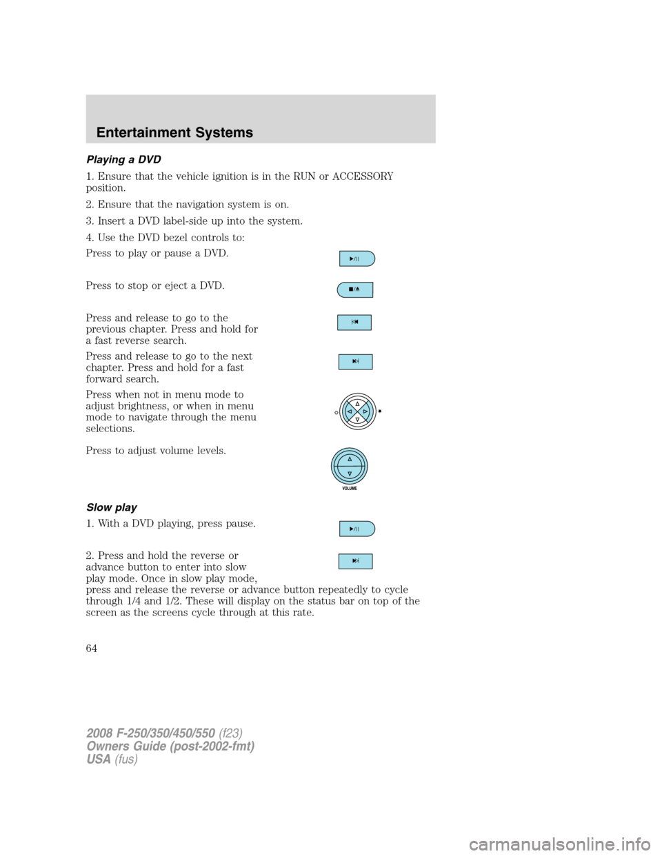 FORD SUPER DUTY 2008 2.G Repair Manual Playing a DVD
1. Ensure that the vehicle ignition is in the RUN or ACCESSORY
position.
2. Ensure that the navigation system is on.
3. Insert a DVD label-side up into the system.
4. Use the DVD bezel c
