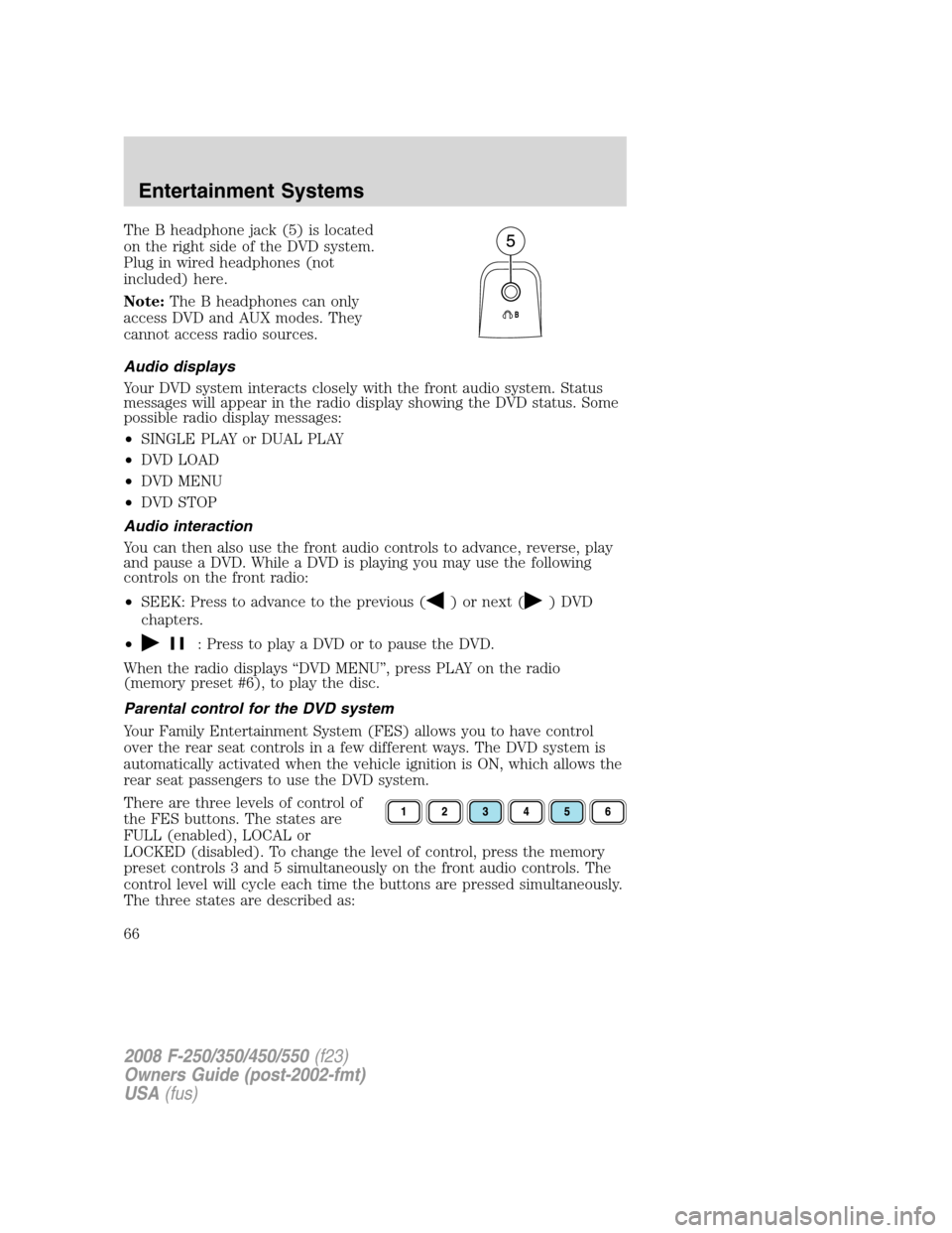 FORD SUPER DUTY 2008 2.G Repair Manual The B headphone jack (5) is located
on the right side of the DVD system.
Plug in wired headphones (not
included) here.
Note:The B headphones can only
access DVD and AUX modes. They
cannot access radio