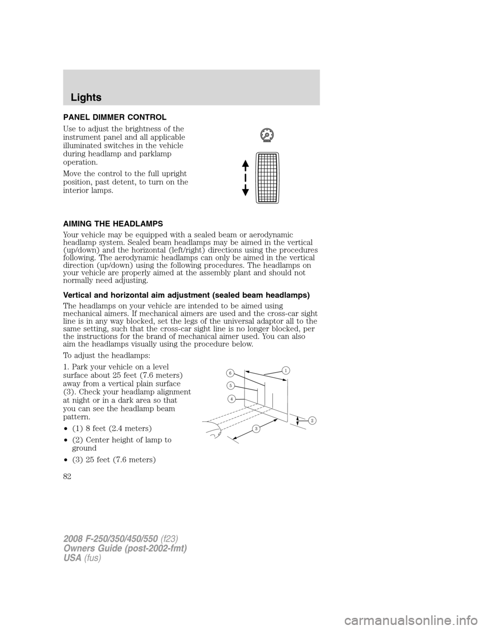 FORD SUPER DUTY 2008 2.G Manual Online PANEL DIMMER CONTROL
Use to adjust the brightness of the
instrument panel and all applicable
illuminated switches in the vehicle
during headlamp and parklamp
operation.
Move the control to the full up