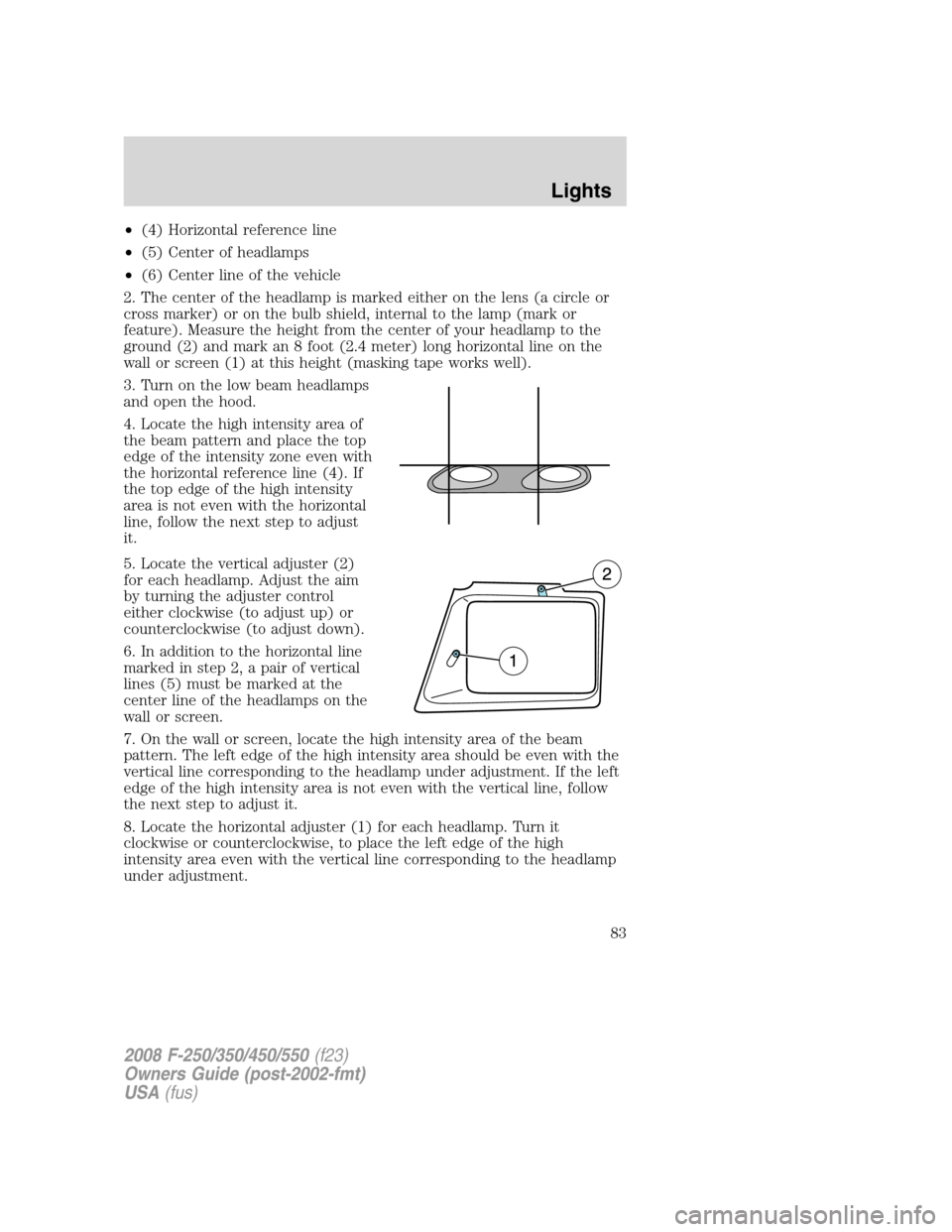 FORD SUPER DUTY 2008 2.G Manual Online •(4) Horizontal reference line
•(5) Center of headlamps
•(6) Center line of the vehicle
2. The center of the headlamp is marked either on the lens (a circle or
cross marker) or on the bulb shiel