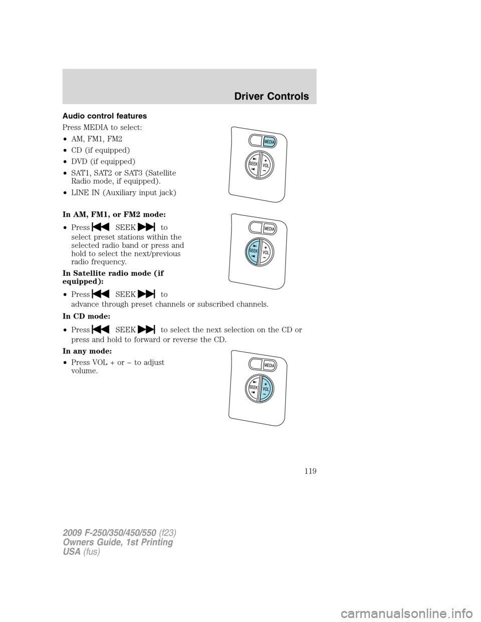 FORD SUPER DUTY 2009 2.G Owners Manual Audio control features
Press MEDIA to select:
•AM, FM1, FM2
•CD (if equipped)
•DVD (if equipped)
•SAT1, SAT2 or SAT3 (Satellite
Radio mode, if equipped).
•LINE IN (Auxiliary input jack)
In A FORD SUPER DUTY 2009 2.G Owners Manual Audio control features
Press MEDIA to select:
•AM, FM1, FM2
•CD (if equipped)
•DVD (if equipped)
•SAT1, SAT2 or SAT3 (Satellite
Radio mode, if equipped).
•LINE IN (Auxiliary input jack)
In A